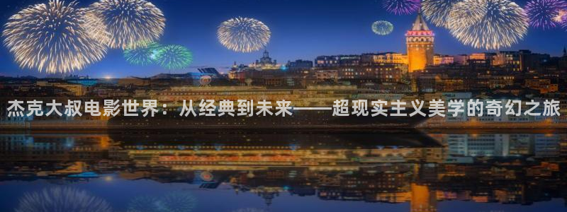 韩国三级神马影院：杰克大叔电影世界：从经典到未来——超现实主义美学的奇幻之旅