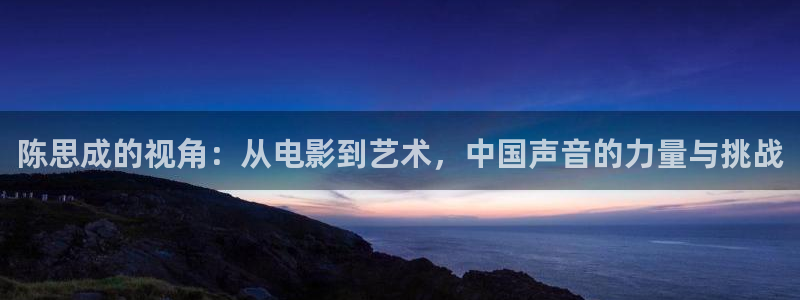 神马电影院秋霞：陈思成的视角：从电影到艺术，中国声音的力量与挑战